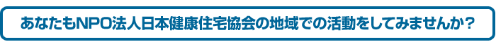 あなたもNPO法人日本健康住宅協会の地域での活動をしてみませんか？